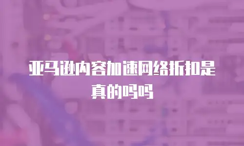 亚马逊内容加速网络折扣是真的吗吗