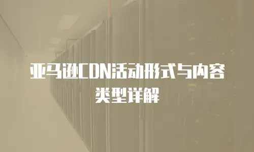 亚马逊CDN活动形式与内容类型详解