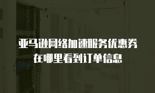 亚马逊网络加速服务优惠券在哪里看到订单信息