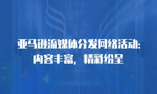 亚马逊流媒体分发网络活动：内容丰富，精彩纷呈