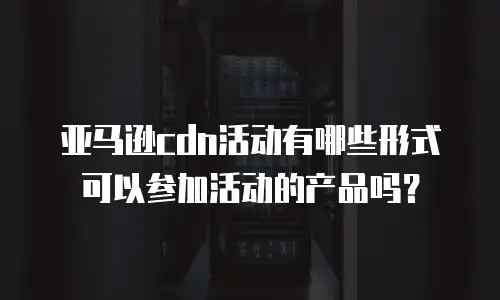 亚马逊cdn活动有哪些形式可以参加活动的产品吗？