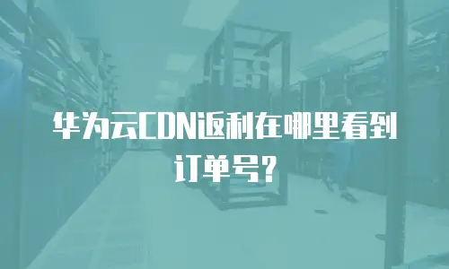 华为云CDN返利在哪里看到订单号？