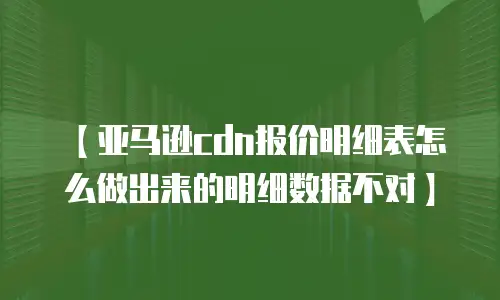 【亚马逊cdn报价明细表怎么做出来的明细数据不对】