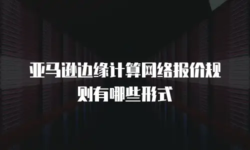 亚马逊边缘计算网络报价规则有哪些形式