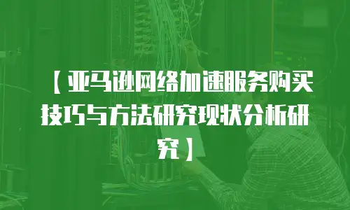 【亚马逊网络加速服务购买技巧与方法研究现状分析研究】