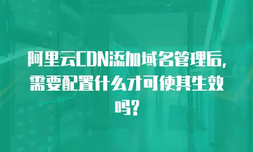 阿里云CDN添加域名管理后,需要配置什么才可使其生效吗?