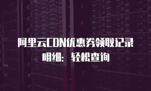 阿里云CDN优惠券领取记录明细：轻松查询