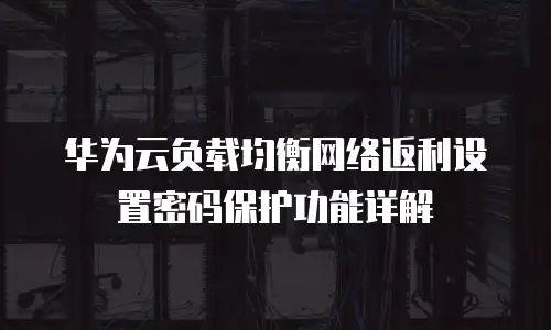 华为云负载均衡网络返利设置密码保护功能详解