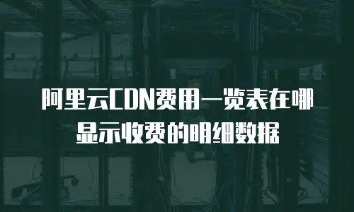 阿里云CDN费用一览表在哪显示收费的明细数据