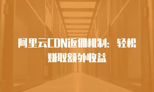 阿里云CDN返佣机制：轻松赚取额外收益