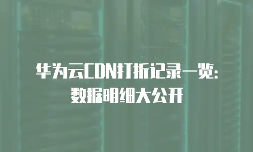 华为云CDN打折记录一览：数据明细大公开