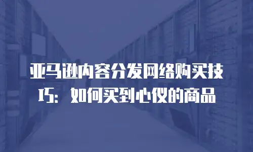 亚马逊内容分发网络购买技巧：如何买到心仪的商品