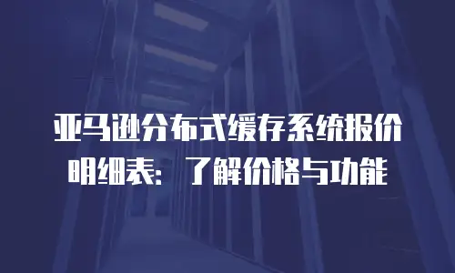 亚马逊分布式缓存系统报价明细表：了解价格与功能