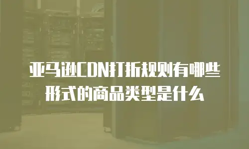 亚马逊CDN打折规则有哪些形式的商品类型是什么