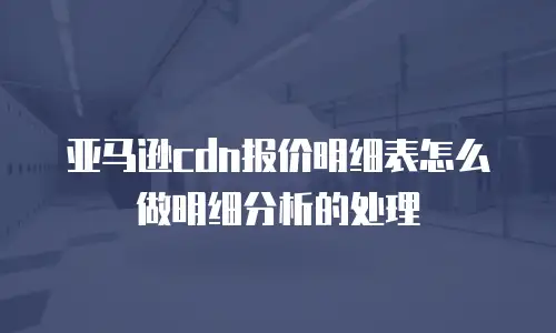 亚马逊cdn报价明细表怎么做明细分析的处理