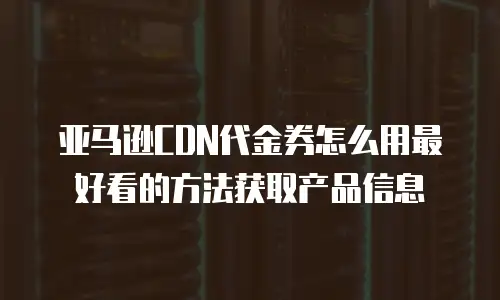 亚马逊CDN代金券怎么用最好看的方法获取产品信息