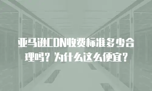 亚马逊CDN收费标准多少合理吗？为什么这么便宜？