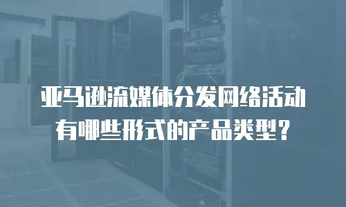 亚马逊流媒体分发网络活动有哪些形式的产品类型？