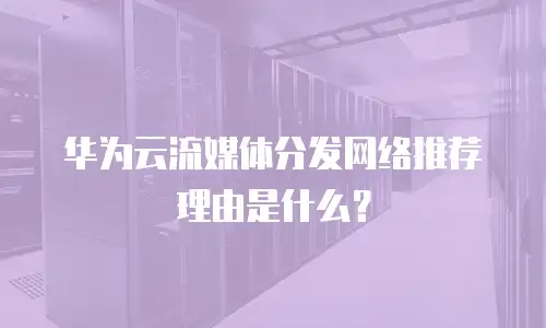 华为云流媒体分发网络推荐理由是什么？