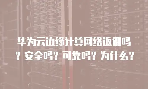 华为云边缘计算网络返佣吗？安全吗？可靠吗？为什么？