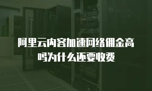 阿里云内容加速网络佣金高吗为什么还要收费