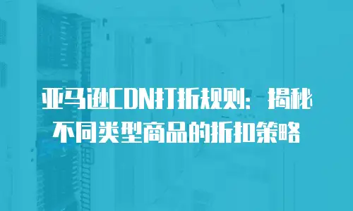 亚马逊CDN打折规则：揭秘不同类型商品的折扣策略