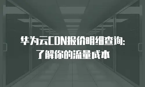 华为云CDN报价明细查询：了解你的流量成本