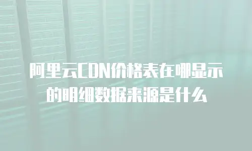 阿里云CDN价格表在哪显示的明细数据来源是什么