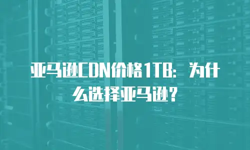 亚马逊CDN价格1TB：为什么选择亚马逊？