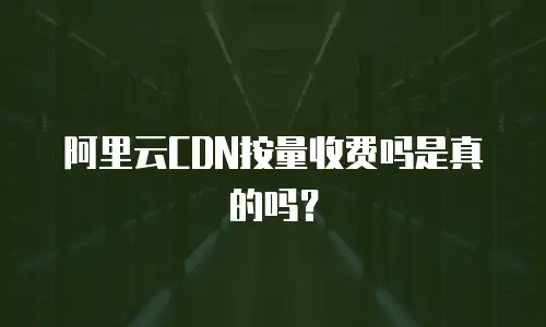 阿里云CDN按量收费吗是真的吗？