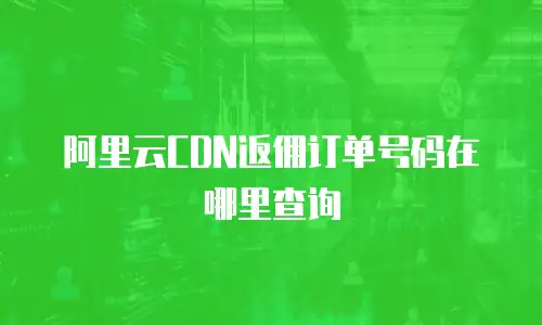 阿里云CDN返佣订单号码在哪里查询