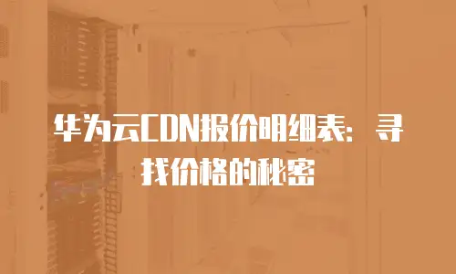 华为云CDN报价明细表：寻找价格的秘密