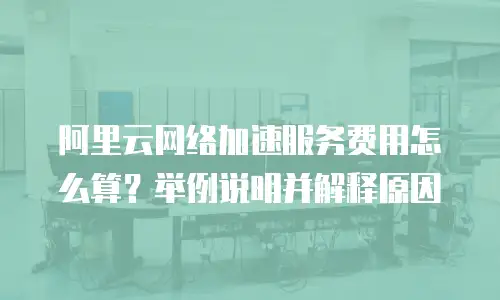 阿里云网络加速服务费用怎么算？举例说明并解释原因