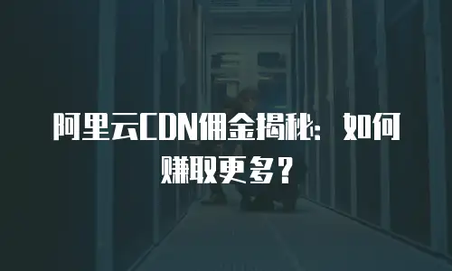 阿里云CDN佣金揭秘：如何赚取更多？