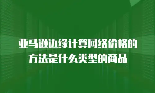 亚马逊边缘计算网络价格的方法是什么类型的商品