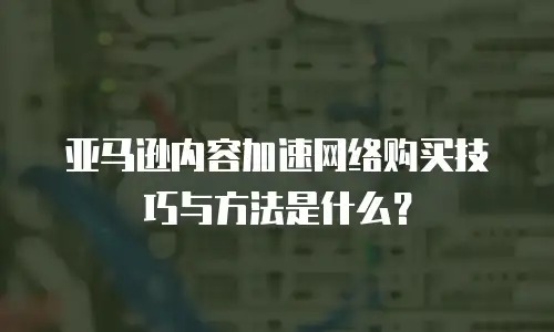 亚马逊内容加速网络购买技巧与方法是什么？