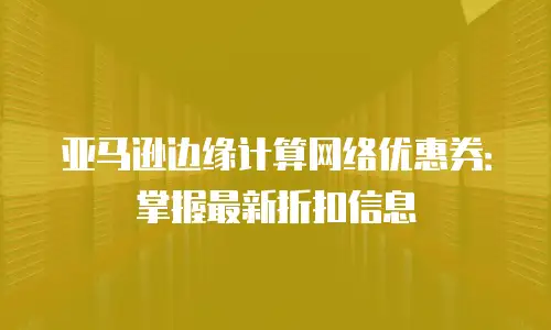 亚马逊边缘计算网络优惠券：掌握最新折扣信息