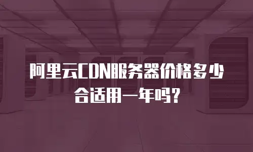 阿里云CDN服务器价格多少合适用一年吗？