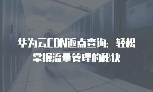 华为云CDN返点查询：轻松掌握流量管理的秘诀
