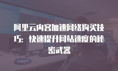 阿里云内容加速网络购买技巧：快速提升网站速度的秘密武器