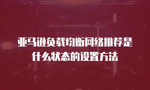 亚马逊负载均衡网络推荐是什么状态的设置方法