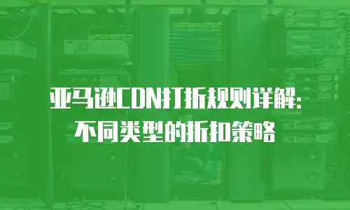 亚马逊CDN打折规则详解：不同类型的折扣策略