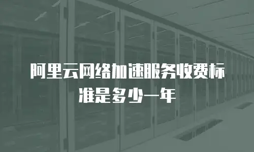 阿里云网络加速服务收费标准是多少一年