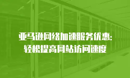 亚马逊网络加速服务优惠：轻松提高网站访问速度