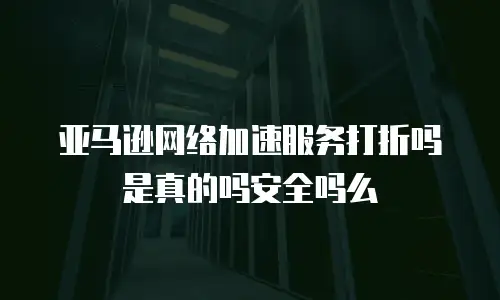 亚马逊网络加速服务打折吗是真的吗安全吗么