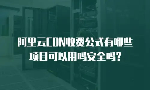 阿里云CDN收费公式有哪些项目可以用吗安全吗？