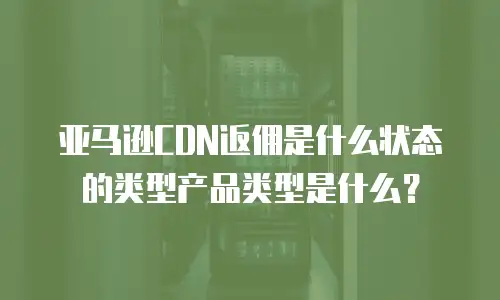 亚马逊CDN返佣是什么状态的类型产品类型是什么？