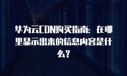 华为云CDN购买指南：在哪里显示出来的信息内容是什么？