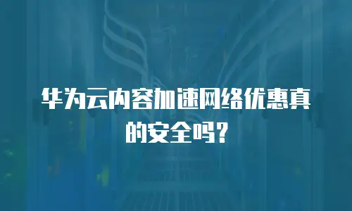 华为云内容加速网络优惠真的安全吗？