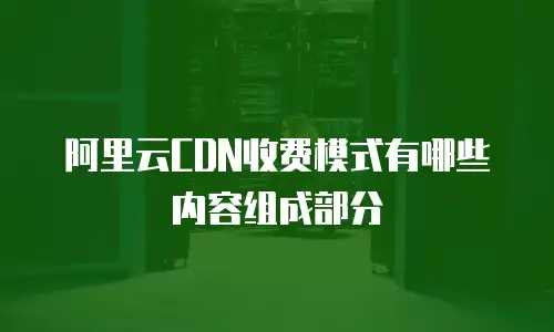 阿里云CDN收费模式有哪些内容组成部分